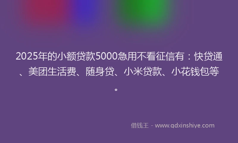 2025年的小额贷款5000急用不看征信有：快贷通、美团生活费、随身贷、小米贷款、小花钱包等。