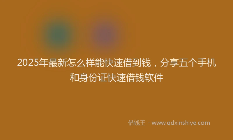 2025年最新怎么样能快速借到钱，分享五个手机和身份证快速借钱软件