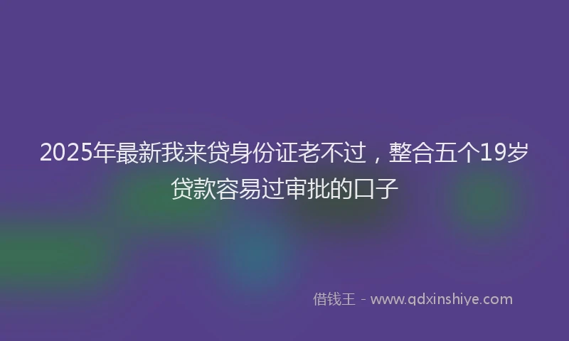 2025年最新我来贷身份证老不过，整合五个19岁贷款容易过审批的口子