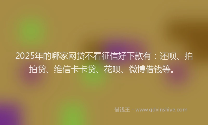 2025年的哪家网贷不看征信好下款有：还呗、拍拍贷、维信卡卡贷、花呗、微博借钱等。