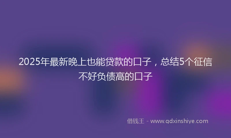 2025年最新晚上也能贷款的口子，总结5个征信不好负债高的口子