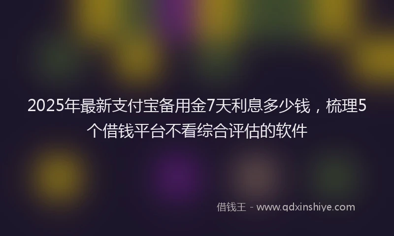 2025年最新支付宝备用金7天利息多少钱，梳理5个借钱平台不看综合评估的软件