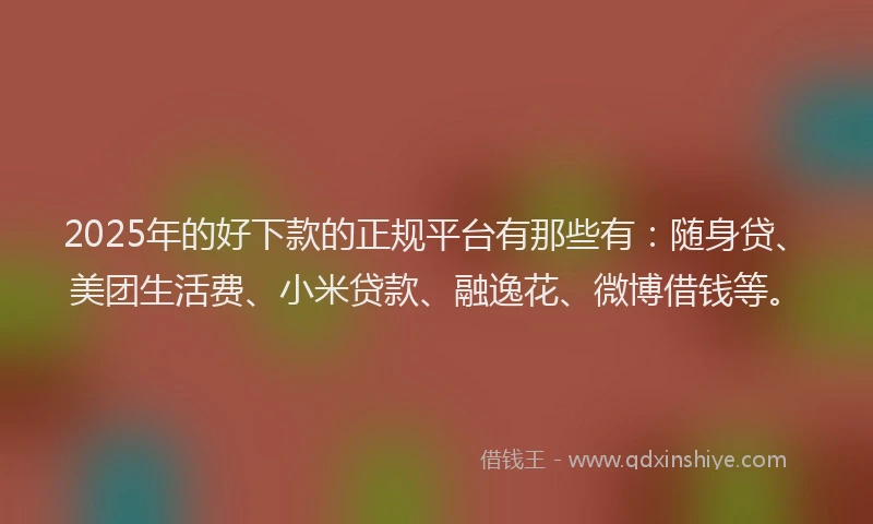2025年的好下款的正规平台有那些有：随身贷、美团生活费、小米贷款、融逸花、微博借钱等。