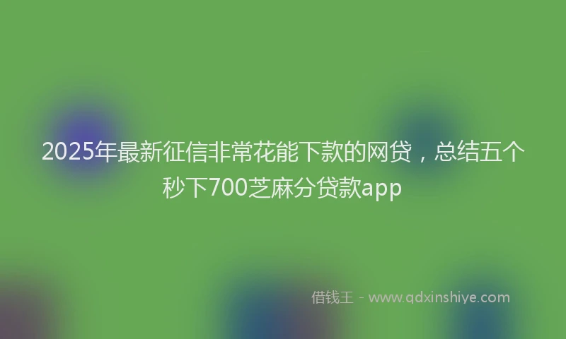2025年最新征信非常花能下款的网贷，总结五个秒下700芝麻分贷款app