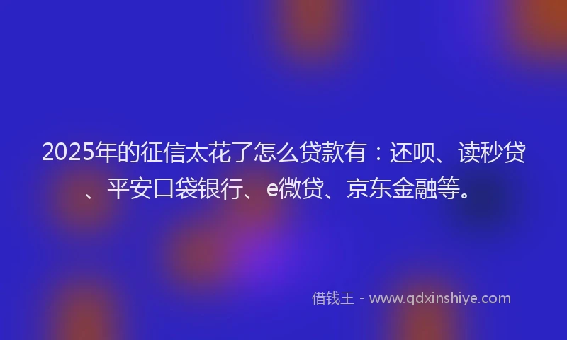 2025年的征信太花了怎么贷款有：还呗、读秒贷、平安口袋银行、e微贷、京东金融等。