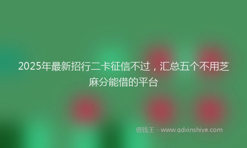 2025年最新招行二卡征信不过，汇总五个不用芝麻分能借的平台