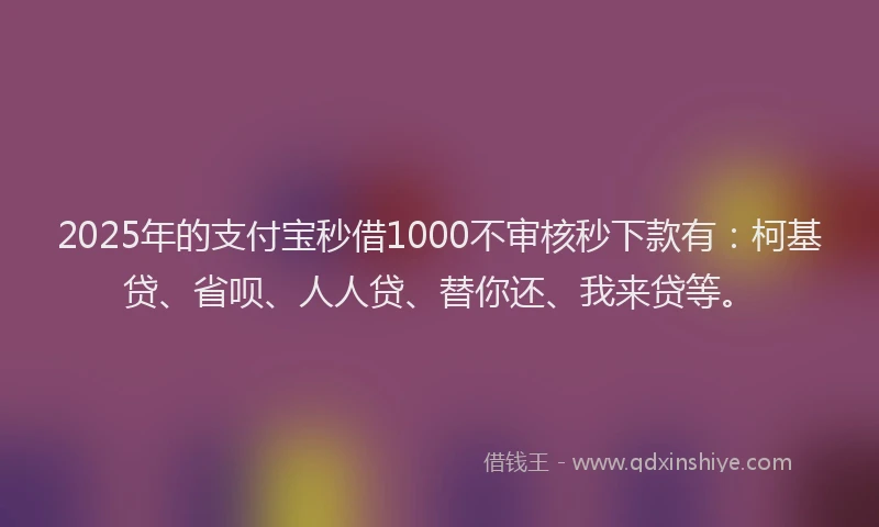 2025年的支付宝秒借1000不审核秒下款有：柯基贷、省呗、人人贷、替你还、我来贷等。