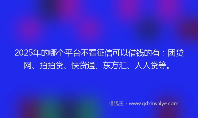2025年的哪个平台不看征信可以借钱的有：团贷网、拍拍贷、快贷通、东方汇、人人贷等。
