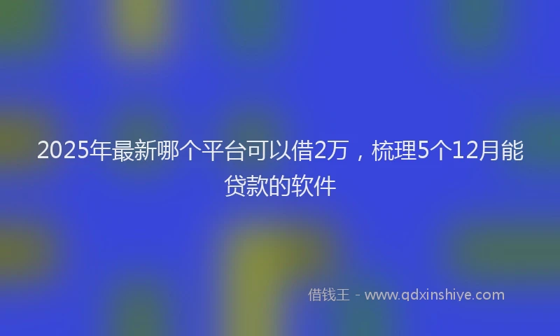 2025年最新哪个平台可以借2万，梳理5个12月能贷款的软件