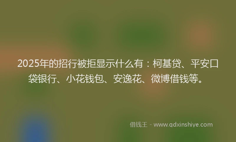 2025年的招行被拒显示什么有：柯基贷、平安口袋银行、小花钱包、安逸花、微博借钱等。