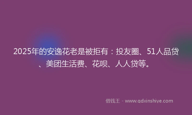 2025年的安逸花老是被拒有：投友圈、51人品贷、美团生活费、花呗、人人贷等。