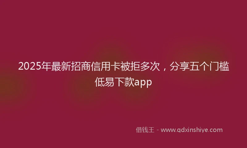 2025年最新招商信用卡被拒多次，分享五个门槛低易下款app