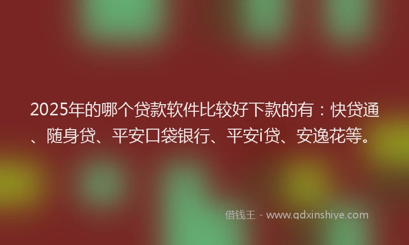 2025年的哪个贷款软件比较好下款的有：快贷通、随身贷、平安口袋银行、平安i贷、安逸花等。