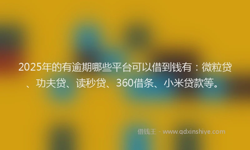 2025年的有逾期哪些平台可以借到钱有：微粒贷、功夫贷、读秒贷、360借条、小米贷款等。