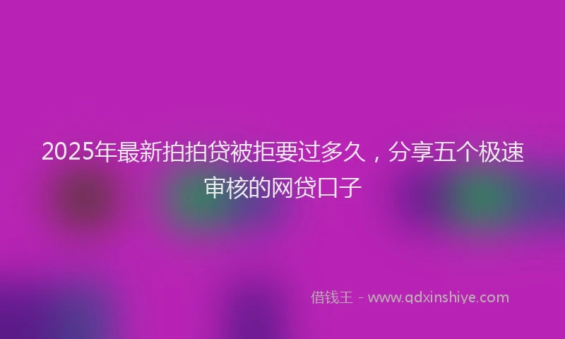 2025年最新拍拍贷被拒要过多久，分享五个极速审核的网贷口子