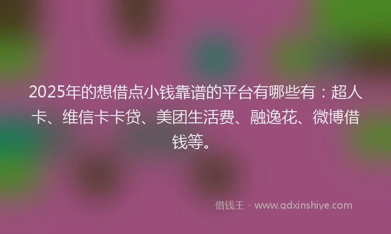 2025年的想借点小钱靠谱的平台有哪些有：超人卡、维信卡卡贷、美团生活费、融逸花、微博借钱等。