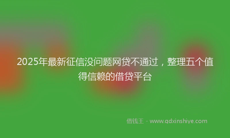 2025年最新征信没问题网贷不通过，整理五个值得信赖的借贷平台