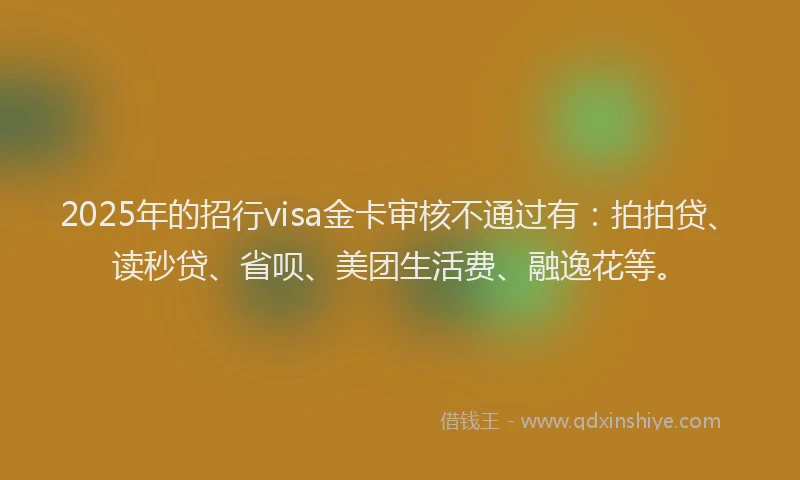 2025年的招行visa金卡审核不通过有：拍拍贷、读秒贷、省呗、美团生活费、融逸花等。