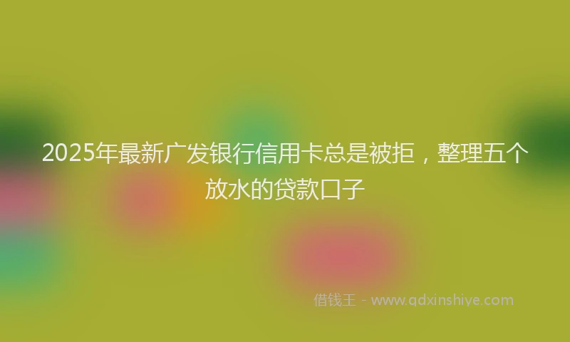 2025年最新广发银行信用卡总是被拒，整理五个放水的贷款口子