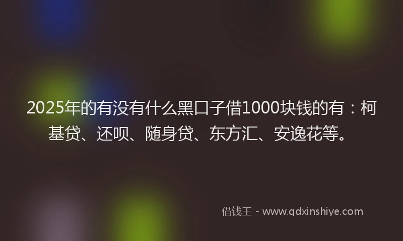 2025年的有没有什么黑口子借1000块钱的有：柯基贷、还呗、随身贷、东方汇、安逸花等。