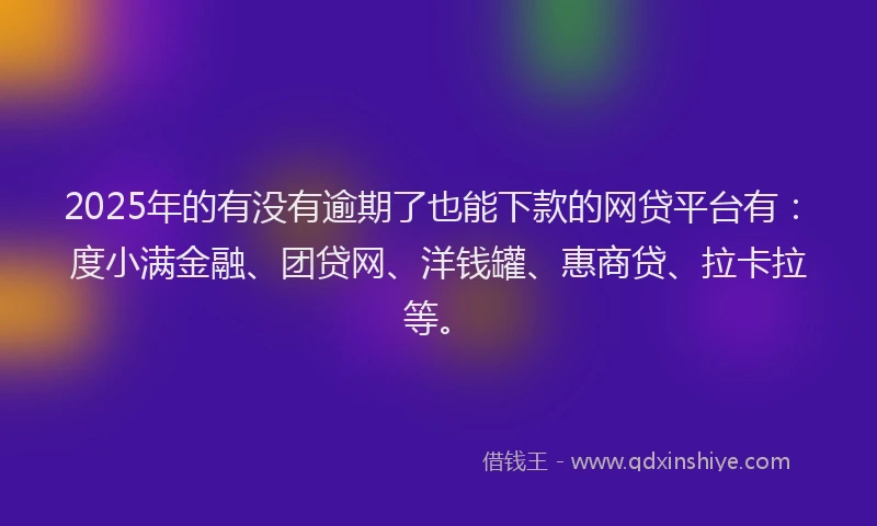 2025年的有没有逾期了也能下款的网贷平台有：度小满金融、团贷网、洋钱罐、惠商贷、拉卡拉等。