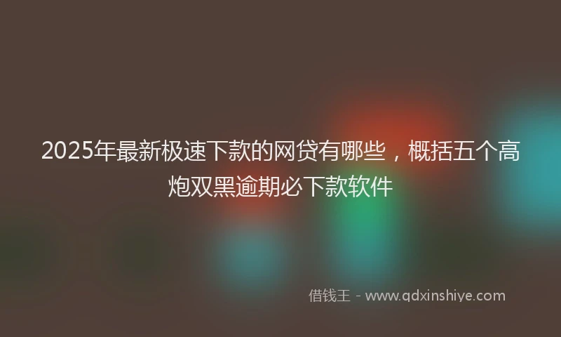 2025年最新极速下款的网贷有哪些，概括五个高炮双黑逾期必下款软件