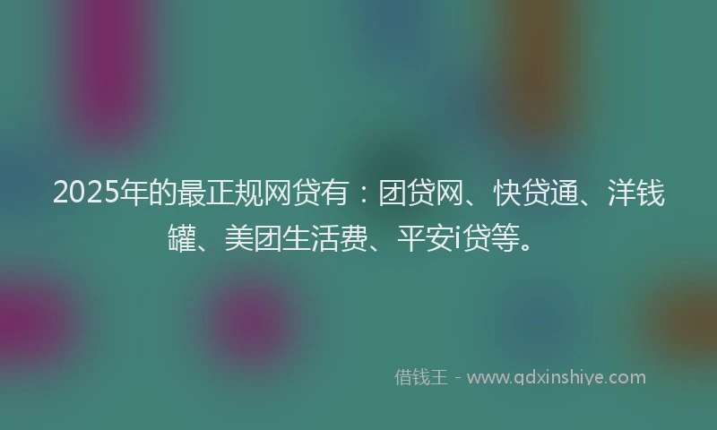 2025年的最正规网贷有：团贷网、快贷通、洋钱罐、美团生活费、平安i贷等。