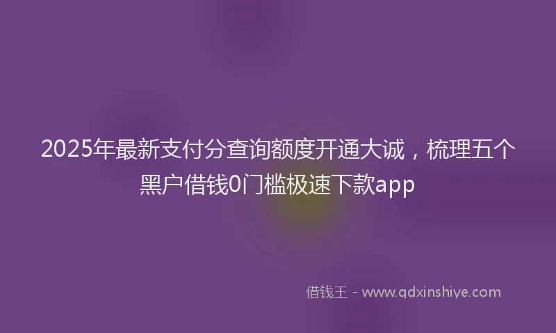 2025年最新支付分查询额度开通大诚，梳理五个黑户借钱0门槛极速下款app