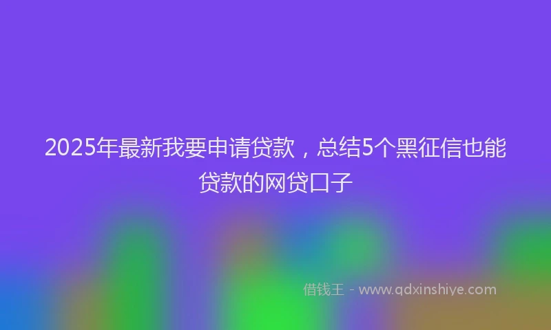 2025年最新我要申请贷款，总结5个黑征信也能贷款的网贷口子