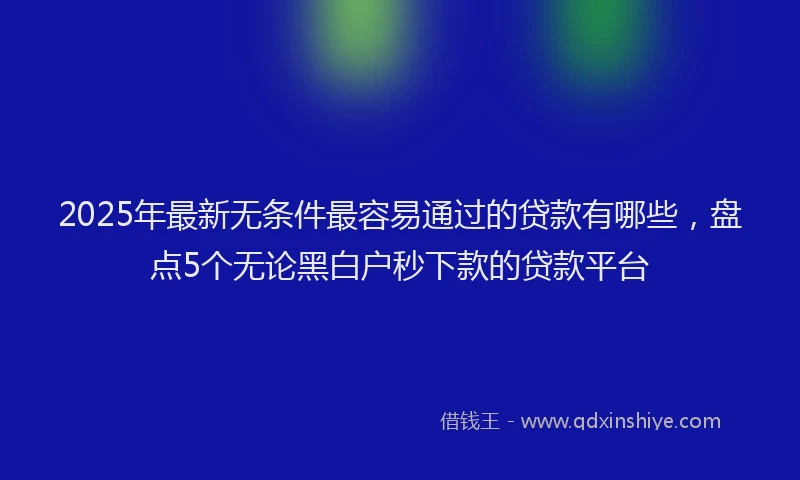 2025年最新无条件最容易通过的贷款有哪些，盘点5个无论黑白户秒下款的贷款平台
