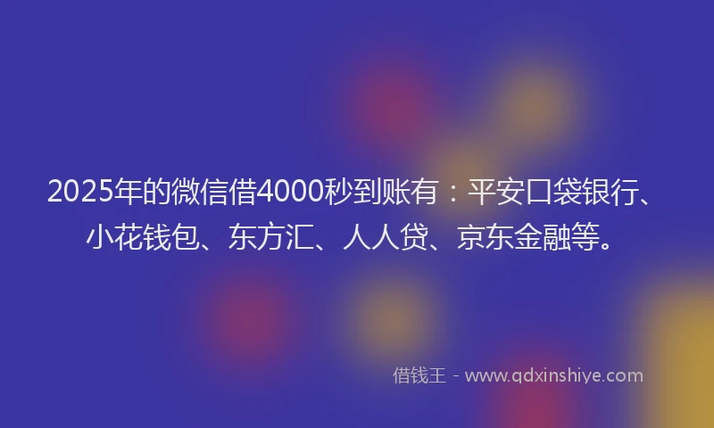 2025年的微信借4000秒到账有：平安口袋银行、小花钱包、东方汇、人人贷、京东金融等。