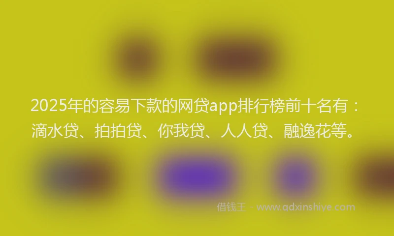 2025年的容易下款的网贷app排行榜前十名有：滴水贷、拍拍贷、你我贷、人人贷、融逸花等。