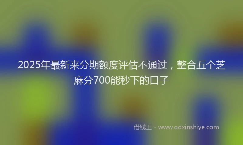 2025年最新来分期额度评估不通过，整合五个芝麻分700能秒下的口子