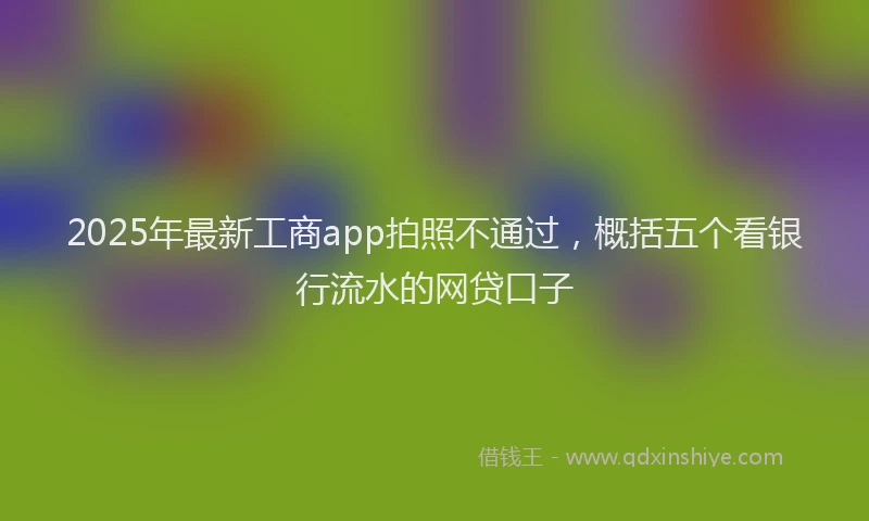 2025年最新工商app拍照不通过，概括五个看银行流水的网贷口子