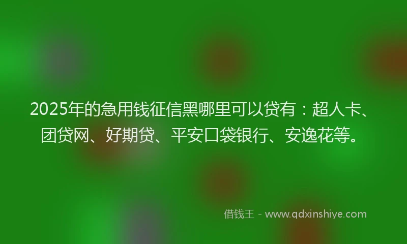 2025年的急用钱征信黑哪里可以贷有：超人卡、团贷网、好期贷、平安口袋银行、安逸花等。