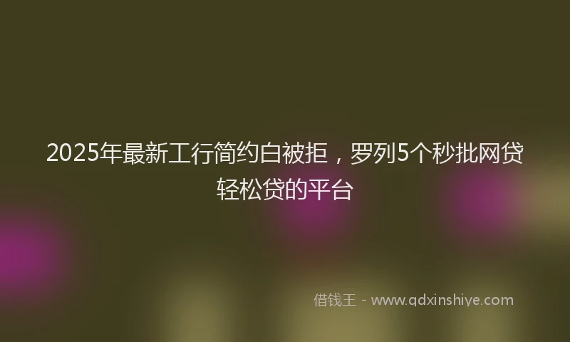 2025年最新工行简约白被拒，罗列5个秒批网贷轻松贷的平台