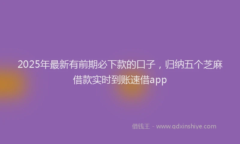 2025年最新有前期必下款的口子，归纳五个芝麻借款实时到账速借app