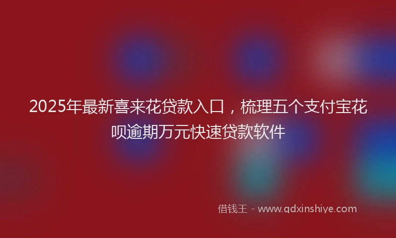 2025年最新喜来花贷款入口，梳理五个支付宝花呗逾期万元快速贷款软件