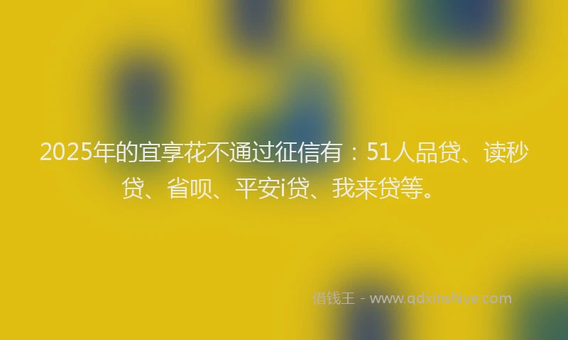 2025年的宜享花不通过征信有：51人品贷、读秒贷、省呗、平安i贷、我来贷等。