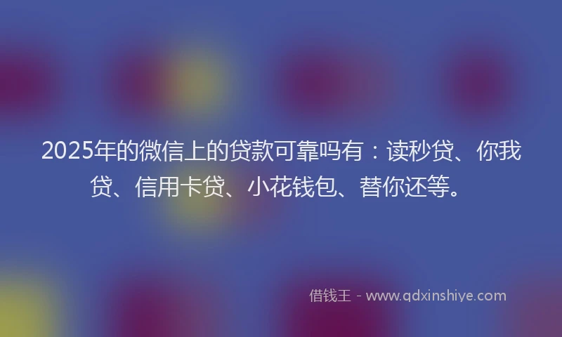 2025年的微信上的贷款可靠吗有：读秒贷、你我贷、信用卡贷、小花钱包、替你还等。