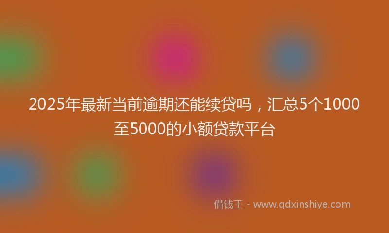 2025年最新当前逾期还能续贷吗，汇总5个1000至5000的小额贷款平台