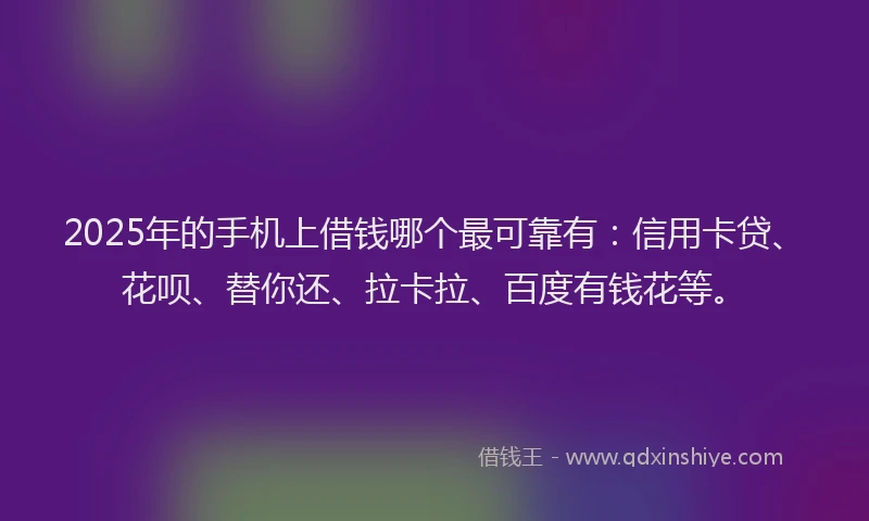 2025年的手机上借钱哪个最可靠有：信用卡贷、花呗、替你还、拉卡拉、百度有钱花等。
