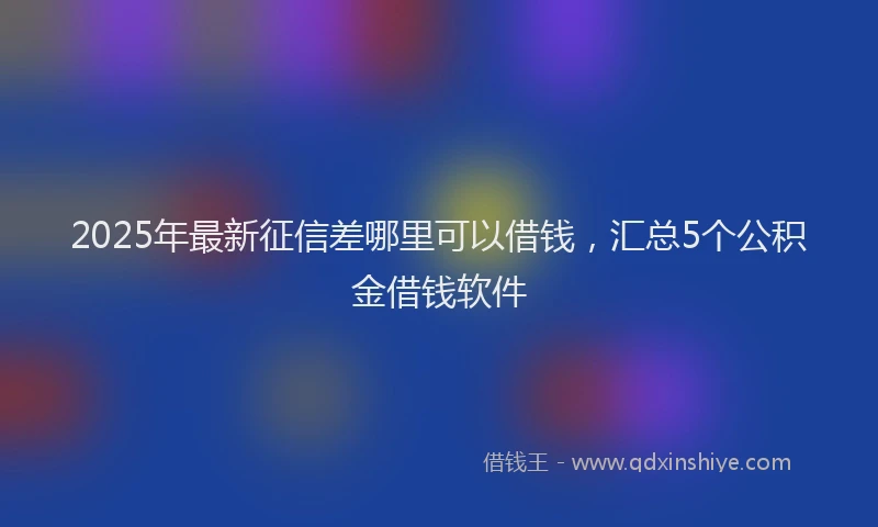 2025年最新征信差哪里可以借钱，汇总5个公积金借钱软件