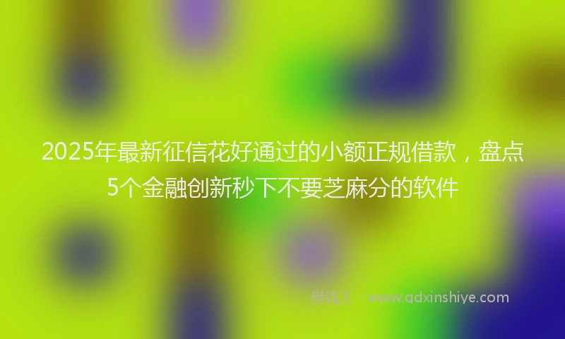 2025年最新征信花好通过的小额正规借款，盘点5个金融创新秒下不要芝麻分的软件