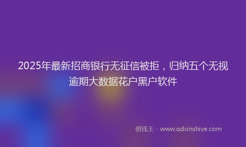 2025年最新招商银行无征信被拒，归纳五个无视逾期大数据花户黑户软件