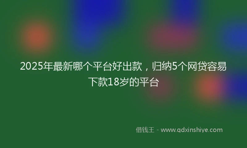 2025年最新哪个平台好出款，归纳5个网贷容易下款18岁的平台