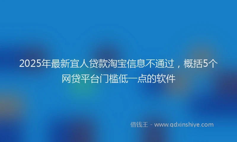 2025年最新宜人贷款淘宝信息不通过，概括5个网贷平台门槛低一点的软件