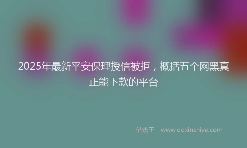 2025年最新平安保理授信被拒，概括五个网黑真正能下款的平台