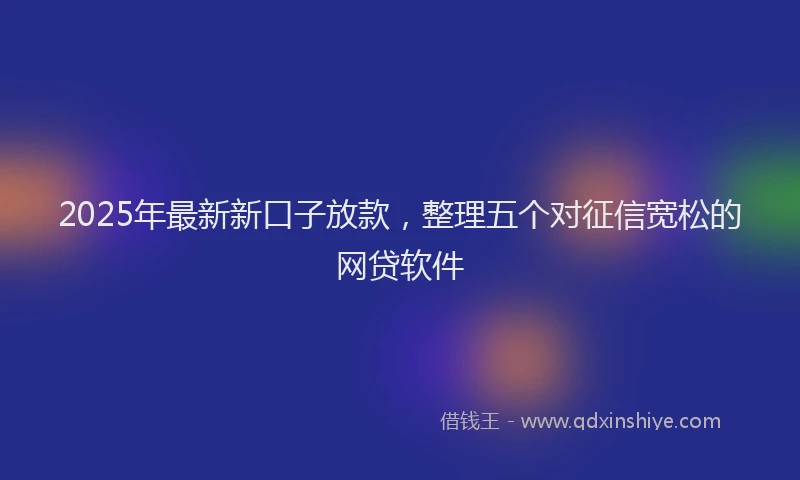2025年最新新口子放款，整理五个对征信宽松的网贷软件