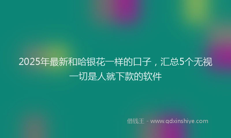 2025年最新和哈银花一样的口子，汇总5个无视一切是人就下款的软件
